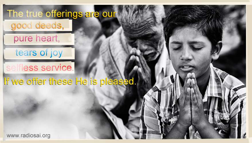 The true offerings are our good deeds, our pure hearts, our tears of joy flowing from intense longing for God, and a body sanctified by selfless service. If we offer these He is pleased.